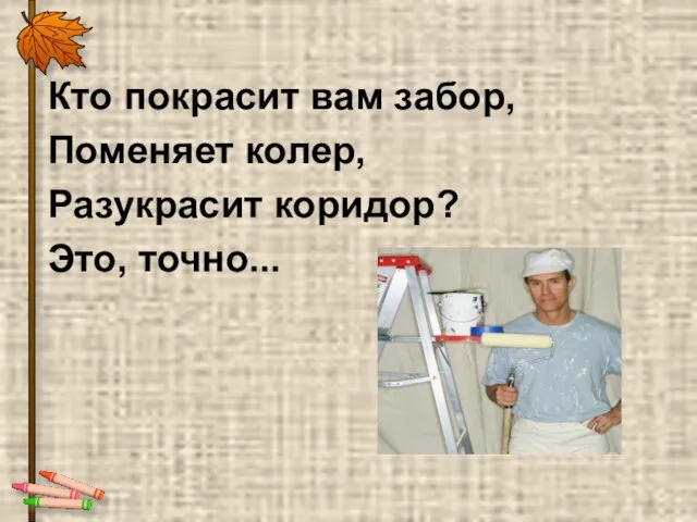 Кто покрасит вам забор, Поменяет колер, Разукрасит коридор? Это, точно...