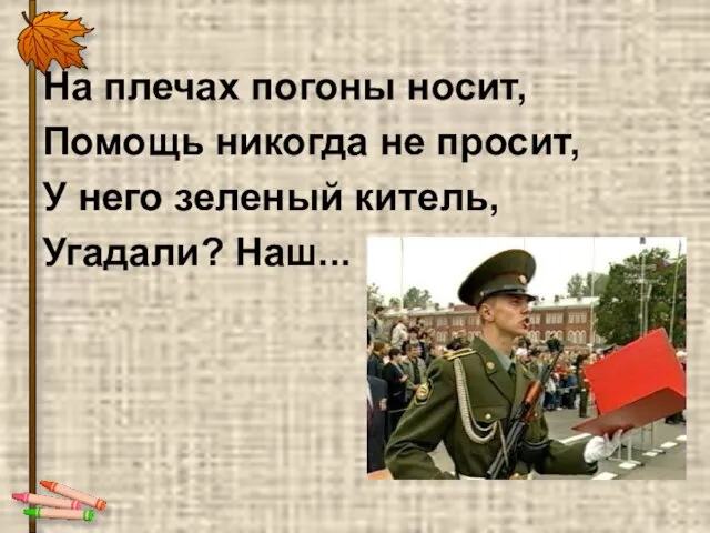 На плечах погоны носит, Помощь никогда не просит, У него зеленый китель, Угадали? Наш...