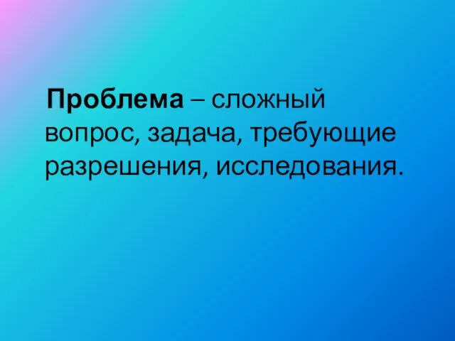 Проблема – сложный вопрос, задача, требующие разрешения, исследования.