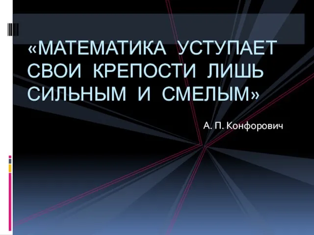 А. П. Конфорович «МАТЕМАТИКА УСТУПАЕТ СВОИ КРЕПОСТИ ЛИШЬ СИЛЬНЫМ И СМЕЛЫМ»