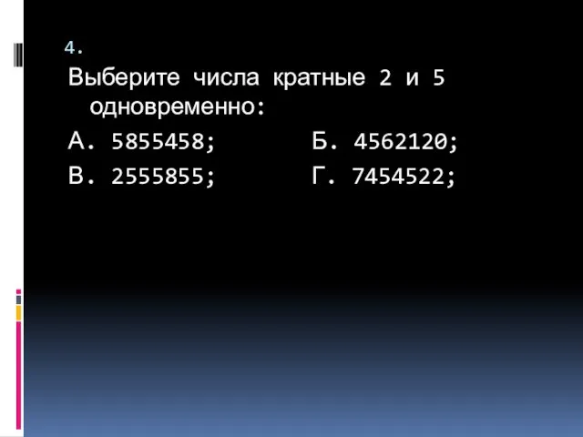 4. Выберите числа кратные 2 и 5 одновременно: А. 5855458; Б. 4562120; В. 2555855; Г. 7454522;