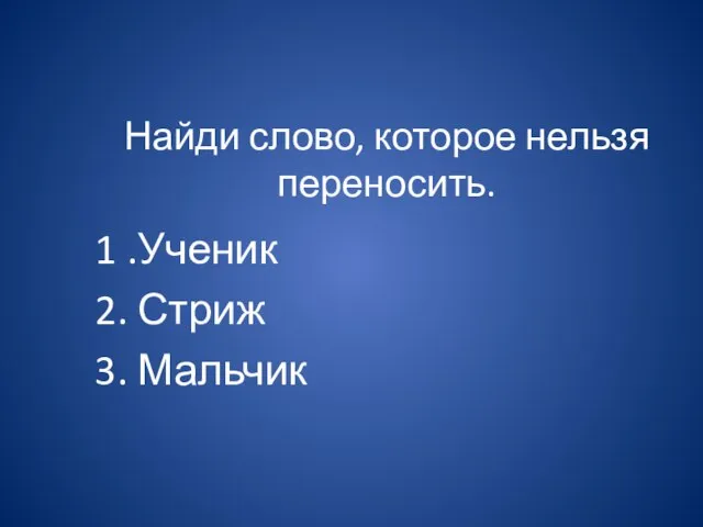 Найди слово, которое нельзя переносить. 1 .Ученик 2. Стриж 3. Мальчик