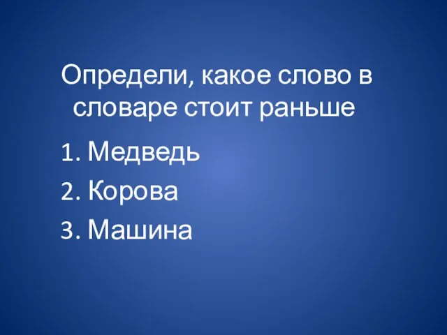 Определи, какое слово в словаре стоит раньше 1. Медведь 2. Корова 3. Машина