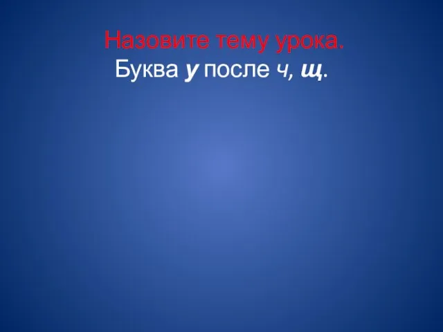 Назовите тему урока. Буква у после ч, щ.