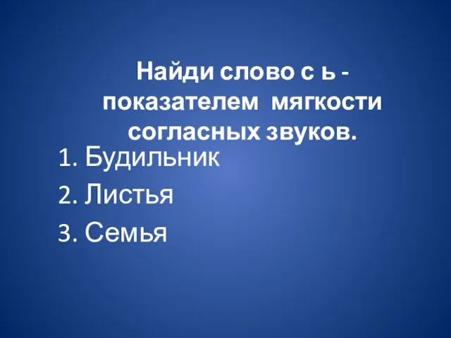 Найди слово с ь - показателем мягкости согласных звуков. 1. Будильник 2. Листья 3. Семья