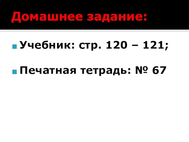 Домашнее задание: Учебник: стр. 120 – 121; Печатная тетрадь: № 67