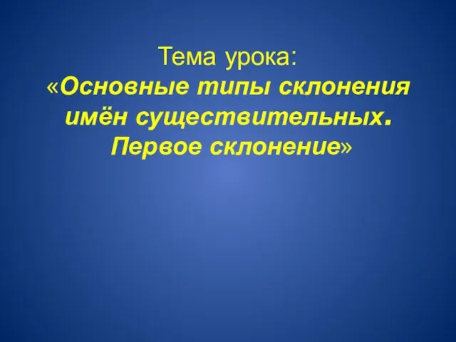 Тема урока: «Основные типы склонения имён существительных. Первое склонение»