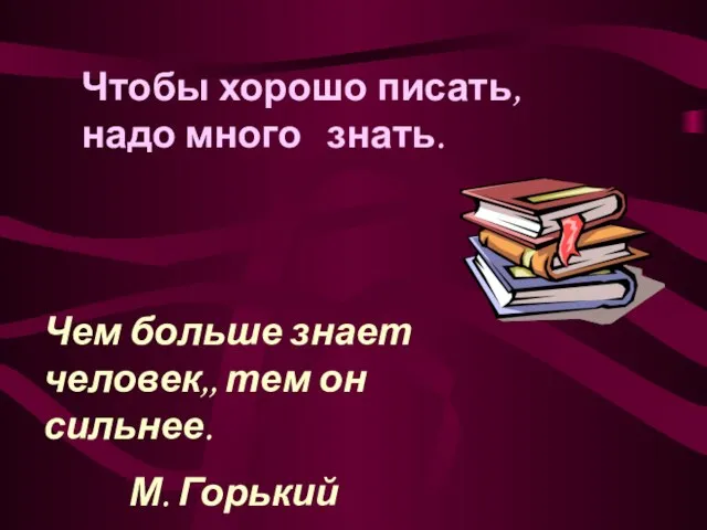 Чем больше знает человек,, тем он сильнее. М. Горький Чтобы хорошо писать, надо много знать.