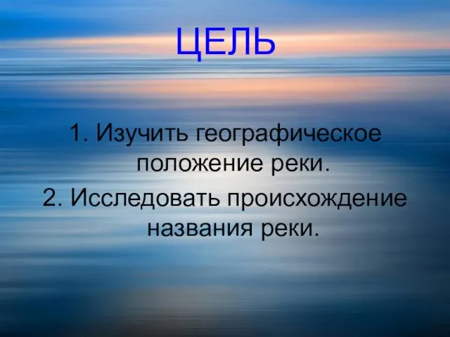 ЦЕЛЬ 1. Изучить географическое положение реки. 2. Исследовать происхождение названия реки.