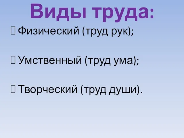 Виды труда: Физический (труд рук); Умственный (труд ума); Творческий (труд души).