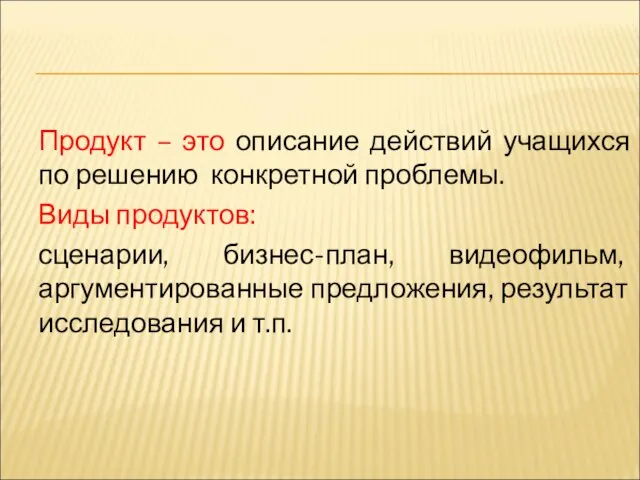 Продукт – это описание действий учащихся по решению конкретной проблемы. Виды продуктов: