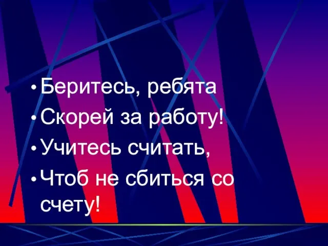 Беритесь, ребята Скорей за работу! Учитесь считать, Чтоб не сбиться со счету!