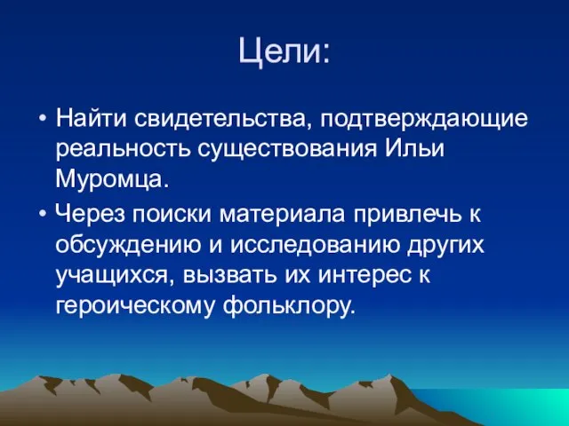 Цели: Найти свидетельства, подтверждающие реальность существования Ильи Муромца. Через поиски материала привлечь