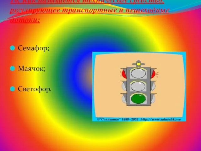 10. Как называется техническое средство, регулирующее транспортные и пешеходные потоки: Семафор; Маячок; Светофор.