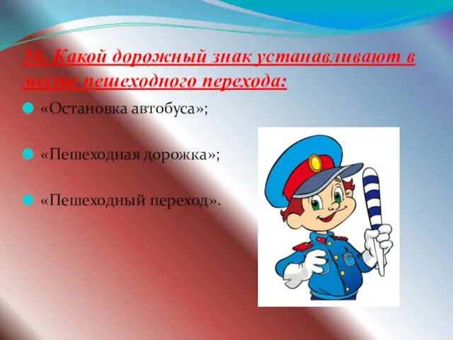 16. Какой дорожный знак устанавливают в месте пешеходного перехода: «Остановка автобуса»; «Пешеходная дорожка»; «Пешеходный переход».