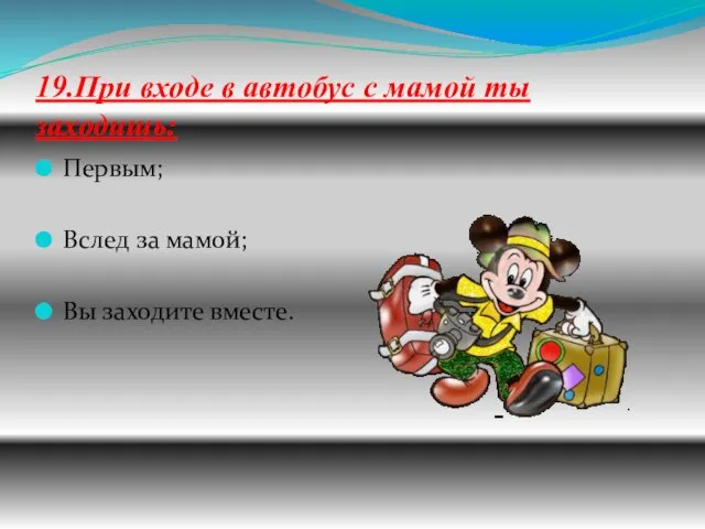 19.При входе в автобус с мамой ты заходишь: Первым; Вслед за мамой; Вы заходите вместе.