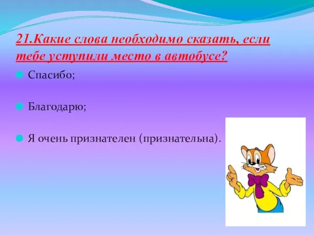 21.Какие слова необходимо сказать, если тебе уступили место в автобусе? Спасибо; Благодарю; Я очень признателен (признательна).