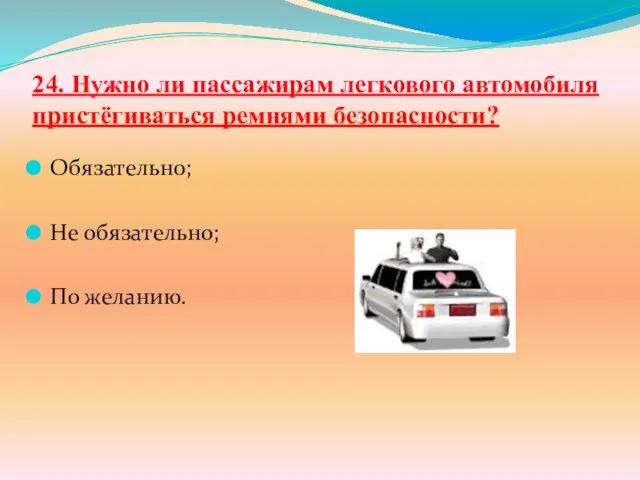 24. Нужно ли пассажирам легкового автомобиля пристёгиваться ремнями безопасности? Обязательно; Не обязательно; По желанию.