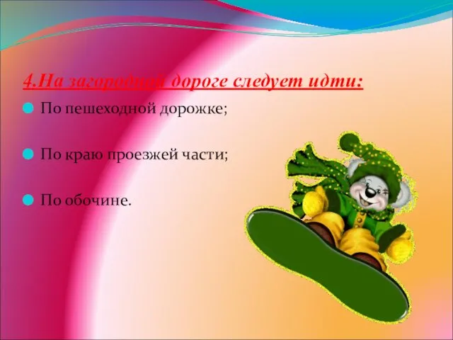 4.На загородной дороге следует идти: По пешеходной дорожке; По краю проезжей части; По обочине.