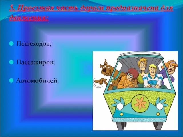 5. Проезжая часть дороги предназначена для движения: Пешеходов; Пассажиров; Автомобилей.