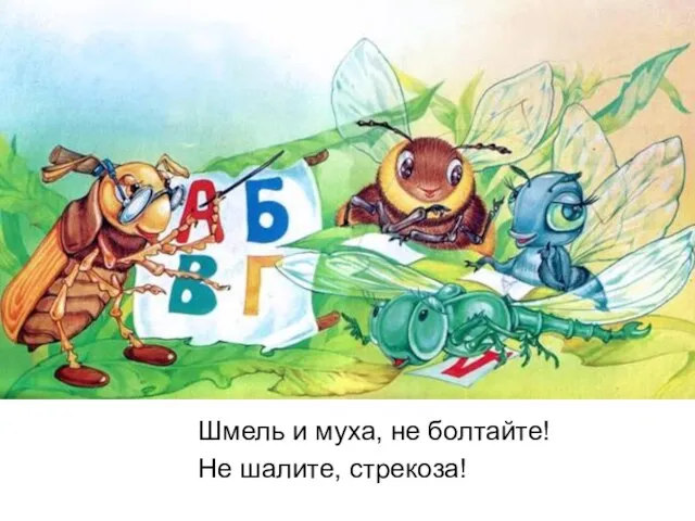 Шмель и муха, не болтайте! Не шалите, стрекоза!