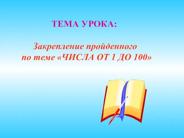 ТЕМА УРОКА: Закрепление пройденного по теме «ЧИСЛА ОТ 1 ДО 100»