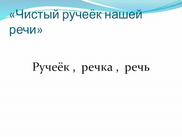 «Чистый ручеёк нашей речи» Ручеёк , речка , речь