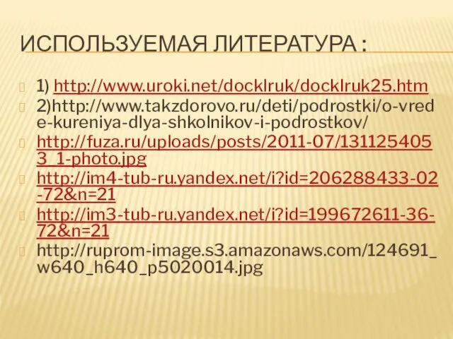 Используемая литература : 1) http://www.uroki.net/docklruk/docklruk25.htm 2)http://www.takzdorovo.ru/deti/podrostki/o-vrede-kureniya-dlya-shkolnikov-i-podrostkov/ http://fuza.ru/uploads/posts/2011-07/1311254053_1-photo.jpg http://im4-tub-ru.yandex.net/i?id=206288433-02-72&n=21 http://im3-tub-ru.yandex.net/i?id=199672611-36-72&n=21 http://ruprom-image.s3.amazonaws.com/124691_w640_h640_p5020014.jpg