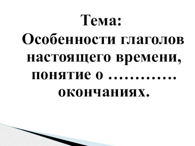 Тема: Особенности глаголов настоящего времени, понятие о …………. окончаниях.