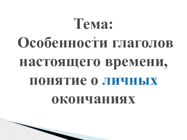 . Тема: Особенности глаголов настоящего времени, понятие о личных окончаниях