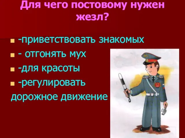 Для чего постовому нужен жезл? -приветствовать знакомых - отгонять мух -для красоты -регулировать дорожное движение