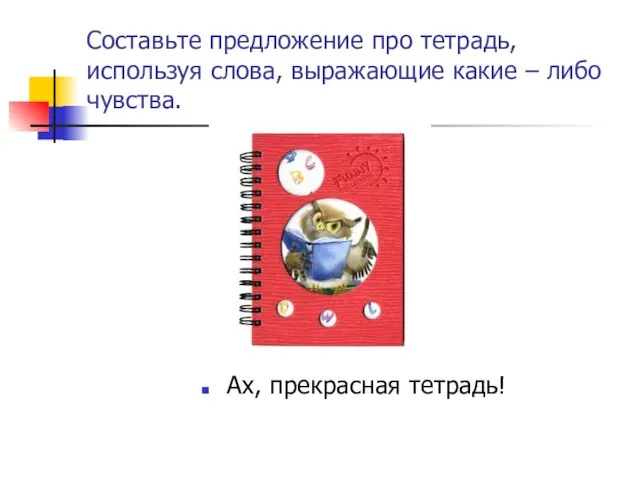 Составьте предложение про тетрадь, используя слова, выражающие какие – либо чувства. Ах, прекрасная тетрадь!