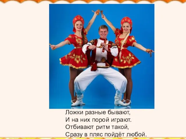 Ложки разные бывают, И на них порой играют. Отбивают ритм такой, Сразу в пляс пойдёт любой.