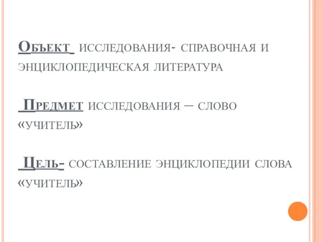 Объект исследования- справочная и энциклопедическая литература Предмет исследования – слово «учитель» Цель- составление энциклопедии слова «учитель»