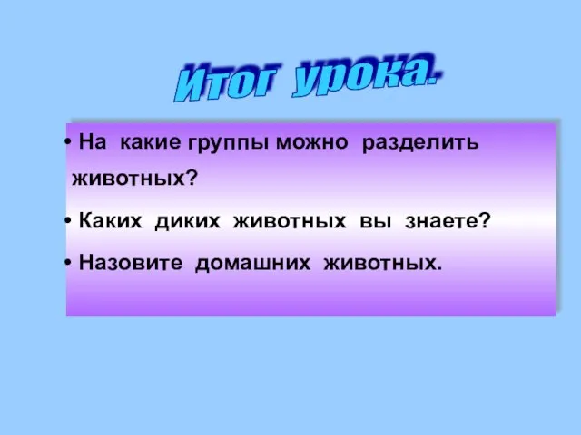 На какие группы можно разделить животных? Каких диких животных вы знаете? Назовите домашних животных. Итог урока.