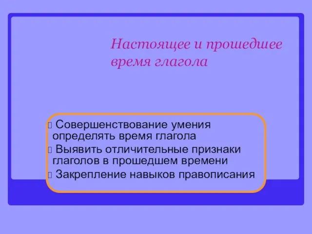 Настоящее и прошедшее время глагола Совершенствование умения определять время глагола Выявить отличительные