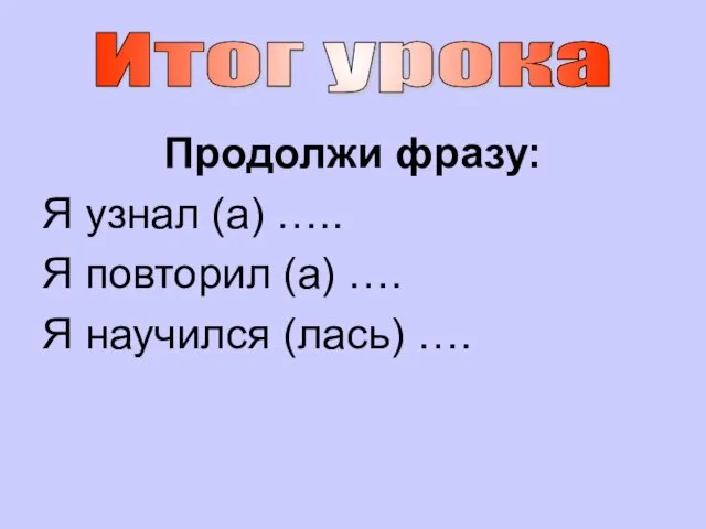 Продолжи фразу: Я узнал (а) ….. Я повторил (а) …. Я научился (лась) …. Итог урока