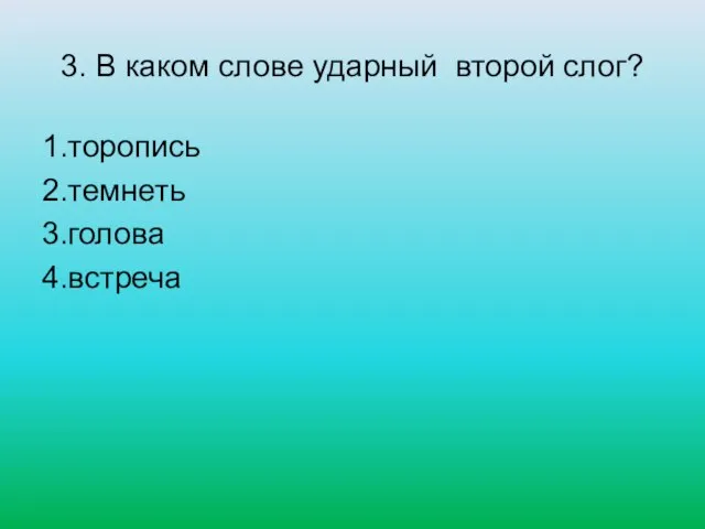 3. В каком слове ударный второй слог? 1.торопись 2.темнеть 3.голова 4.встреча