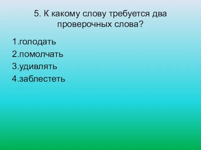 5. К какому слову требуется два проверочных слова? 1.голодать 2.помолчать 3.удивлять 4.заблестеть