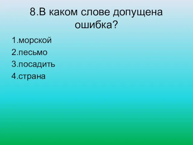 8.В каком слове допущена ошибка? 1.морской 2.песьмо 3.посадить 4.страна