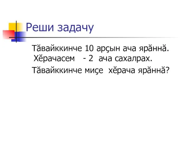 Реши задачу Тăвайккинче 10 арçын ача ярăннă.Хĕрачасем - 2 ача сахалрах. Тăвайккинче миçе хĕрача ярăннă?