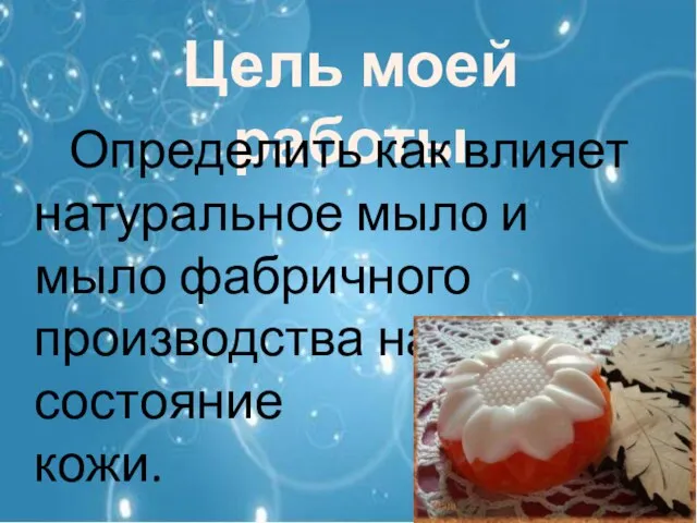 Цель моей работы Определить как влияет натуральное мыло и мыло фабричного производства на состояние кожи.