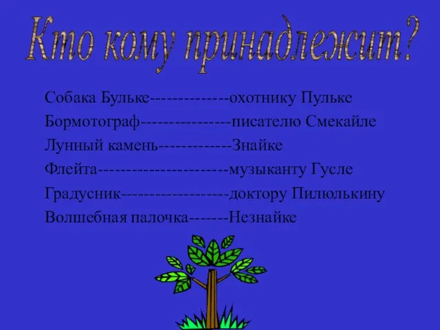 Собака Бульке--------------охотнику Пульке Бормотограф----------------писателю Смекайле Лунный камень-------------Знайке Флейта-----------------------музыканту Гусле Градусник-------------------доктору Пилюлькину Волшебная палочка-------Незнайке Кто кому принадлежит?