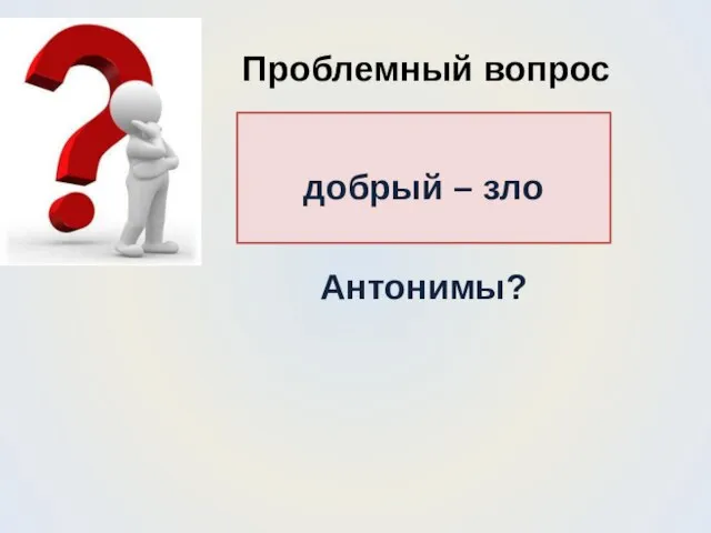 Проблемный вопрос добрый – зло Антонимы?