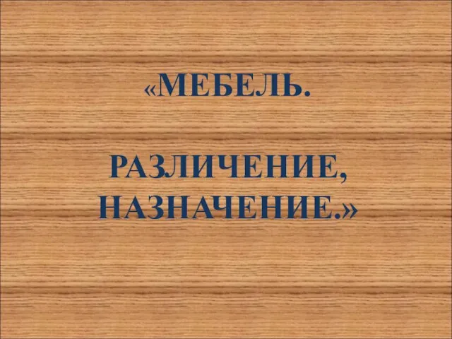 «МЕБЕЛЬ. РАЗЛИЧЕНИЕ, НАЗНАЧЕНИЕ.»