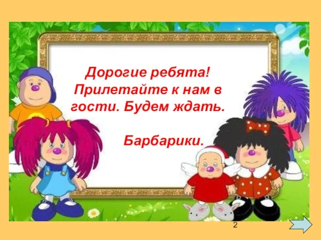 В гости к Барбарикам Дорогие ребята! Прилетайте к нам в гости. Будем ждать. Барбарики.