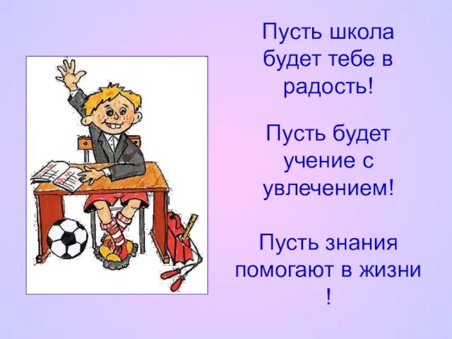 Пусть школа будет тебе в радость! Пусть будет учение с увлечением! Пусть