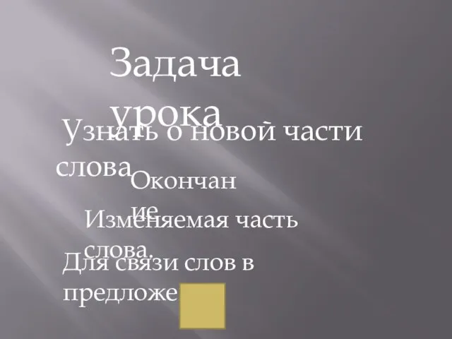 Задача урока Узнать о новой части слова Окончание Изменяемая часть слова. Для связи слов в предложении