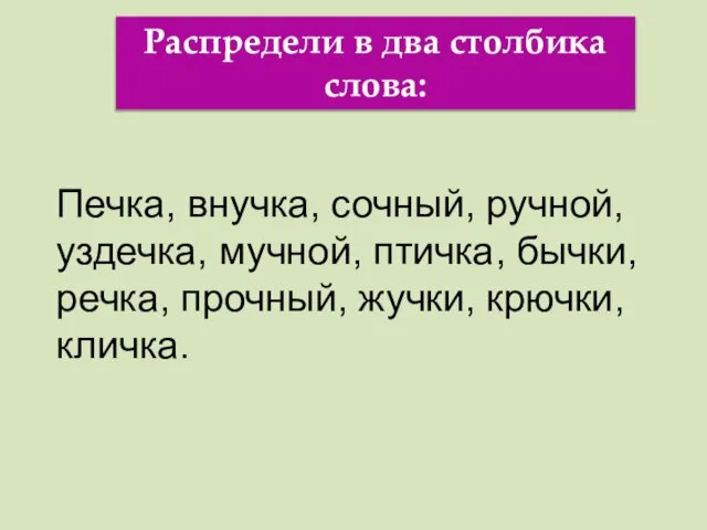 Распредели в два столбика слова: Печка, внучка, сочный, ручной, уздечка, мучной, птичка,