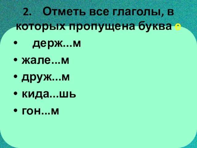 2. Отметь все глаголы, в которых пропущена буква е держ...м жале...м друж...м кида...шь гон...м